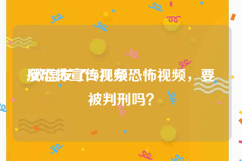 反恐怖宣传视频
:微信发了20几条恐怖视频，要被判刑吗？