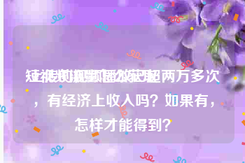 短视频流量怎么获取
:上传的视频播放已超两万多次，有经济上收入吗？如果有，怎样才能得到？