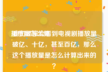 播放量怎么算:我们经常会看到电视剧播放量破亿、十亿，甚至百亿，那么这个播放量是怎么计算出来的？