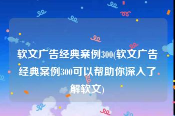 软文广告经典案例300(软文广告经典案例300可以帮助你深入了解软文)