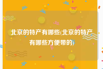 北京的特产有哪些(北京的特产有哪些方便带的)