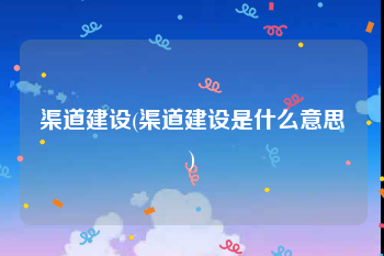 渠道建设(渠道建设是什么意思)