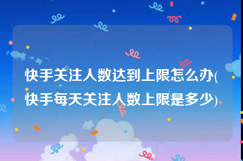 快手关注人数达到上限怎么办(快手每天关注人数上限是多少)