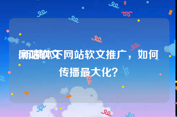网站软文
:新媒体下网站软文推广,如何传播最大化?