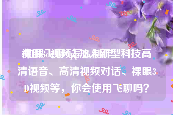 裸眼3d视频怎么制作
:如果飞聊App加入新型科技高清语音、高清视频对话、裸眼3D视频等，你会使用飞聊吗？