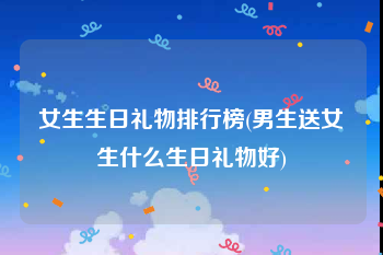 女生生日礼物排行榜(男生送女生什么生日礼物好)