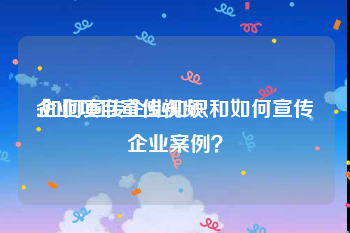 企业项目宣传视频
:如何宣传企业知识和如何宣传企业案例？