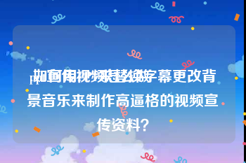 ppt宣传视频怎么做
:如何用PPT来替换字幕更改背景音乐来制作高逼格的视频宣传资料？