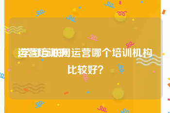 运营培训班
:学习互联网运营哪个培训机构比较好?