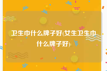 卫生巾什么牌子好(女生卫生巾什么牌子好)