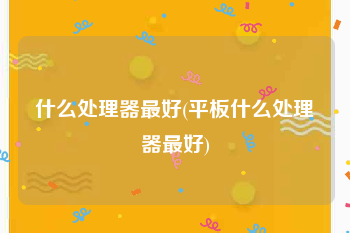 什么处理器最好(平板什么处理器最好)