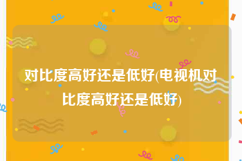 对比度高好还是低好(电视机对比度高好还是低好)