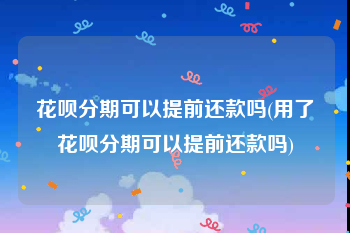 花呗分期可以提前还款吗(用了花呗分期可以提前还款吗)