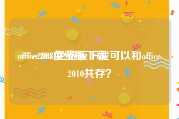 office2003免费版下载:office2003免费版下载可以和office2010共存？