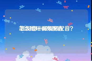 怎么给短视频配音
:如何给一段视频配音？