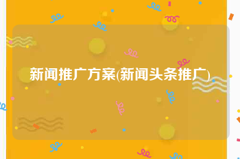 新闻推广方案(新闻头条推广)