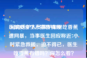 医院安全生产宣传视频
:河南医护人员救护车里吃香蕉遭网暴，当事医生回应称近7小时紧急救援，迫不得已，医生吃香蕉有错吗？你怎么看？