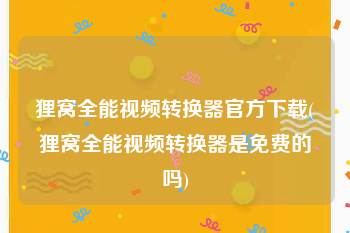 狸窝全能视频转换器官方下载(狸窝全能视频转换器是免费的吗)