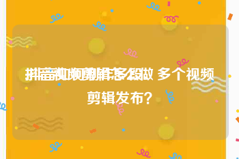 抖音视频剪辑怎么做
:抖音如何制作多段、多个视频剪辑发布？