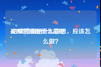 视频营销是什么意思
:口碑营销是什么意思，应该怎么做？