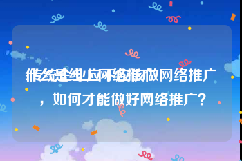 什么是线上网络推广
:传统企业应不应该做网络推广，如何才能做好网络推广？