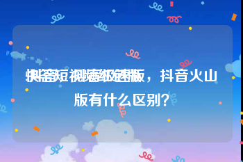 快答短视频红包版
:抖音，抖音极速版，抖音火山版有什么区别？