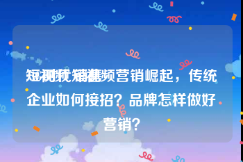 短视频 销售
:5G时代短视频营销崛起，传统企业如何接招？品牌怎样做好营销？