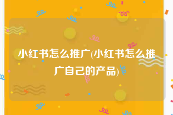 小红书怎么推广(小红书怎么推广自己的产品)