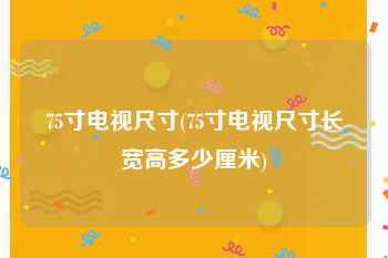 75寸电视尺寸(75寸电视尺寸长宽高多少厘米)