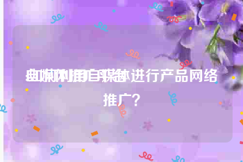 自媒体推广平台:如何利用自媒体进行产品网络推广？