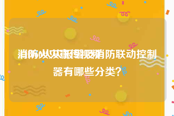 消防火灾宣传视频
:LH160火灾报警及消防联动控制器有哪些分类？