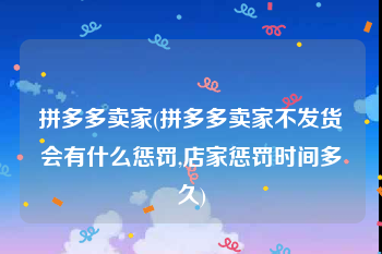 拼多多卖家(拼多多卖家不发货会有什么惩罚,店家惩罚时间多久)