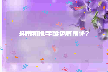 抖音和快手哪个好:抖音和快手谁更有前途？