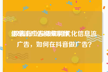 信息流广告视频制作
:教育行业应该如何优化信息流广告，如何在抖音做广告？