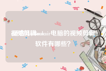 视频剪辑mac
:适合MacBookair电脑的视频剪辑软件有哪些？