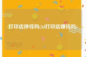 打印店挣钱吗(3d打印店赚钱吗)