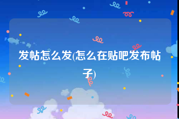 发帖怎么发(怎么在贴吧发布帖子)