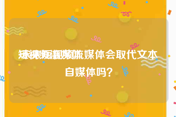 短视频流媒体
:未来短视频流媒体会取代文本自媒体吗？