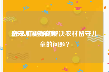 留守儿童短视频
:怎么样更好的解决农村留守儿童的问题？