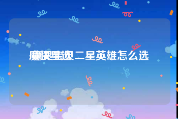 魔快星选:魔灵宝贝二星英雄怎么选