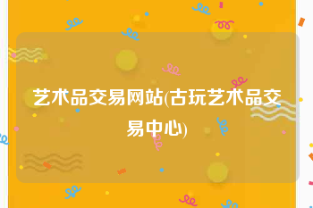 艺术品交易网站(古玩艺术品交易中心)