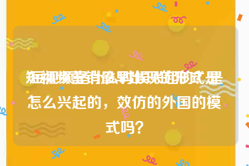 短视频营销最早出现的形式是
:短视频是什么时候兴起的？是怎么兴起的，效仿的外国的模式吗？