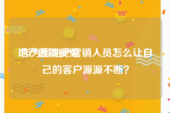 地产营销视频
:作为房地产营销人员怎么让自己的客户源源不断？