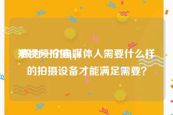 短视频拍摄ppt
:做为一个自媒体人需要什么样的拍摄设备才能满足需要？