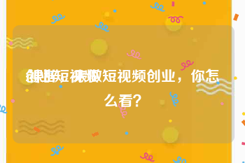 创业短视频
:裸辞，来做短视频创业，你怎么看？