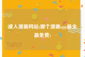 成人漫画网站(哪个漫画app最全最免费)