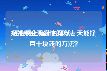 短视频变现最快的方法
:现在网上有什么可以一天能挣百十块钱的方法？