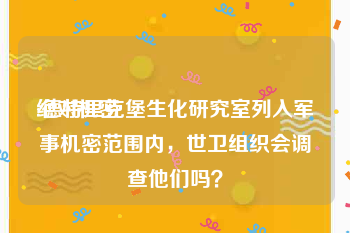 绝对机密:德特里克堡生化研究室列入军事机密范围内，世卫组织会调查他们吗？