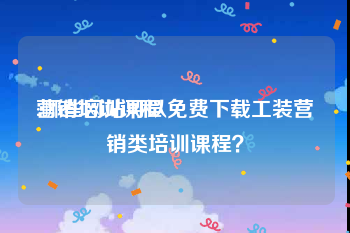 营销培训课程:哪些网站可以免费下载工装营销类培训课程？