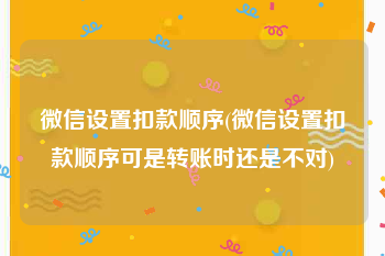 微信设置扣款顺序(微信设置扣款顺序可是转账时还是不对)